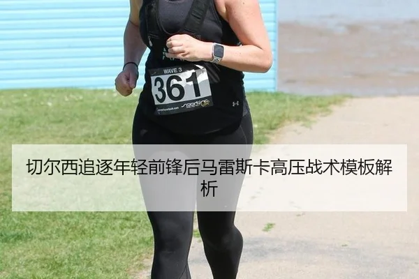 切尔西追逐年轻前锋后马雷斯卡高压战术模板解析